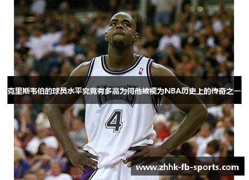 克里斯韦伯的球员水平究竟有多高为何他被视为NBA历史上的传奇之一