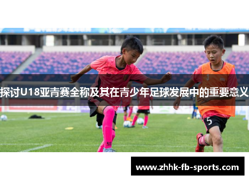探讨U18亚青赛全称及其在青少年足球发展中的重要意义 探讨U18亚青赛全称及其在青少年足球发展中的重要意义