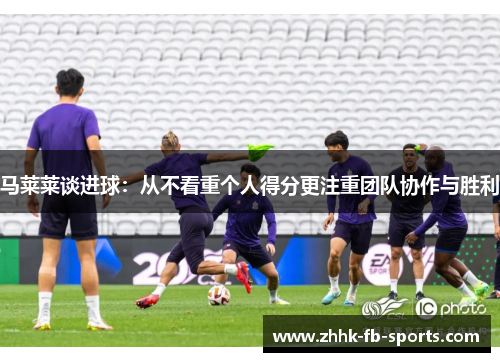 马莱莱谈进球：从不看重个人得分更注重团队协作与胜利