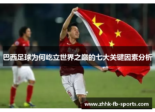巴西足球为何屹立世界之巅的七大关键因素分析