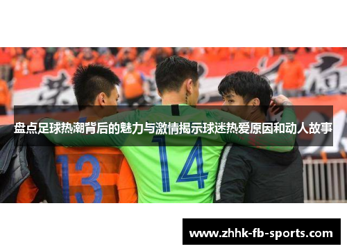 盘点足球热潮背后的魅力与激情揭示球迷热爱原因和动人故事