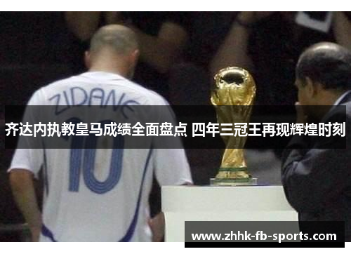 齐达内执教皇马成绩全面盘点 四年三冠王再现辉煌时刻