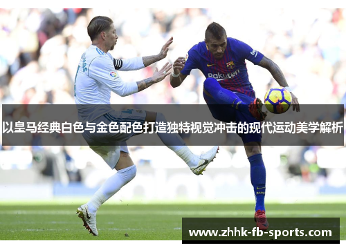 以皇马经典白色与金色配色打造独特视觉冲击的现代运动美学解析 以皇马经典白色与金色配色打造独特视觉冲击的现代运动美学解析