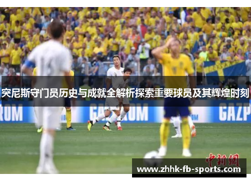 突尼斯守门员历史与成就全解析探索重要球员及其辉煌时刻