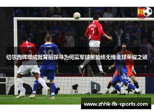 切尔西辉煌成就背后探寻为何蓝军球星始终无缘金球荣耀之谜 切尔西辉煌成就背后探寻为何蓝军球星始终无缘金球荣耀之谜