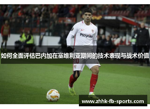 如何全面评估巴内加在塞维利亚期间的技术表现与战术价值 如何全面评估巴内加在塞维利亚期间的技术表现与战术价值