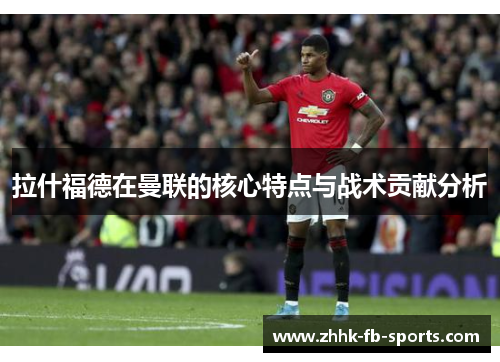 拉什福德在曼联的核心特点与战术贡献分析