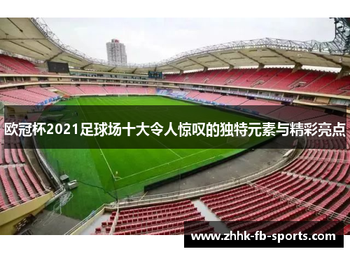 欧冠杯2021足球场十大令人惊叹的独特元素与精彩亮点