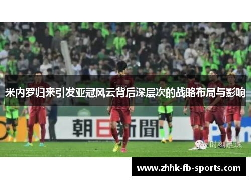 米内罗归来引发亚冠风云背后深层次的战略布局与影响 米内罗归来引发亚冠风云背后深层次的战略布局与影响