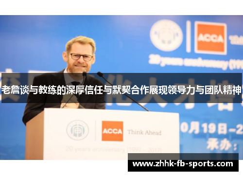 老詹谈与教练的深厚信任与默契合作展现领导力与团队精神 老詹谈与教练的深厚信任与默契合作展现领导力与团队精神