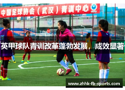 英甲球队青训改革蓬勃发展,成效显著 英甲球队青训改革蓬勃发展,成效显著