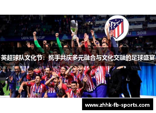 英超球队文化节:携手共庆多元融合与文化交融的足球盛宴 英超球队文化节:携手共庆多元融合与文化交融的足球盛宴