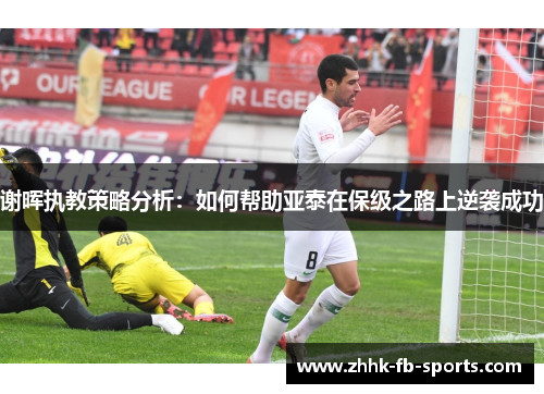 谢晖执教策略分析:如何帮助亚泰在保级之路上逆袭成功 谢晖执教策略分析:如何帮助亚泰在保级之路上逆袭成功
