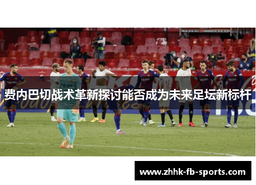 费内巴切战术革新探讨能否成为未来足坛新标杆