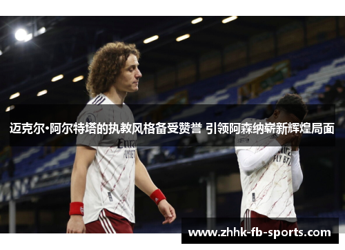 迈克尔·阿尔特塔的执教风格备受赞誉 引领阿森纳崭新辉煌局面 迈克尔·阿尔特塔的执教风格备受赞誉 引领阿森纳崭新辉煌局面