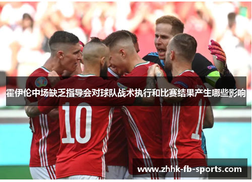 霍伊伦中场缺乏指导会对球队战术执行和比赛结果产生哪些影响 霍伊伦中场缺乏指导会对球队战术执行和比赛结果产生哪些影响
