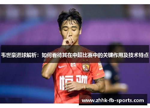 韦世豪进球解析：如何看待其在中超比赛中的关键作用及技术特点