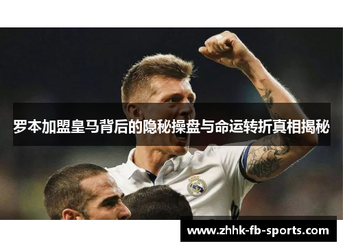 罗本加盟皇马背后的隐秘操盘与命运转折真相揭秘