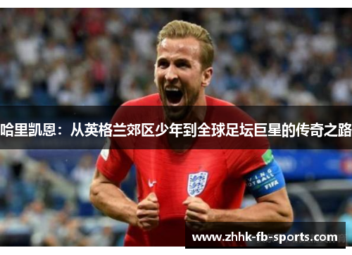 哈里凯恩:从英格兰郊区少年到全球足坛巨星的传奇之路 哈里凯恩:从英格兰郊区少年到全球足坛巨星的传奇之路