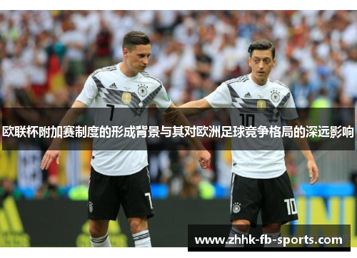 欧联杯附加赛制度的形成背景与其对欧洲足球竞争格局的深远影响 欧联杯附加赛制度的形成背景与其对欧洲足球竞争格局的深远影响