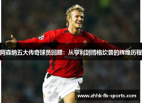 阿森纳五大传奇球员回顾:从亨利到博格坎普的辉煌历程 阿森纳五大传奇球员回顾:从亨利到博格坎普的辉煌历程