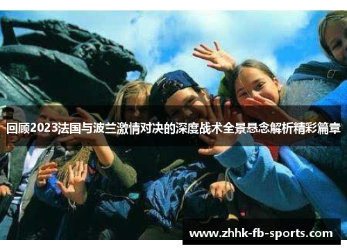 回顾2023法国与波兰激情对决的深度战术全景悬念解析精彩篇章 回顾2023法国与波兰激情对决的深度战术全景悬念解析精彩篇章