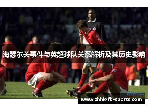 海瑟尔关事件与英超球队关系解析及其历史影响 海瑟尔关事件与英超球队关系解析及其历史影响