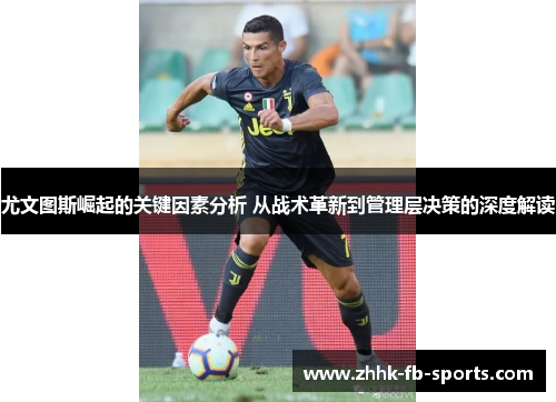 尤文图斯崛起的关键因素分析 从战术革新到管理层决策的深度解读 尤文图斯崛起的关键因素分析 从战术革新到管理层决策的深度解读