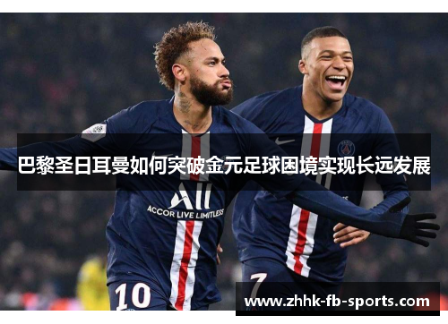 巴黎圣日耳曼如何突破金元足球困境实现长远发展 巴黎圣日耳曼如何突破金元足球困境实现长远发展