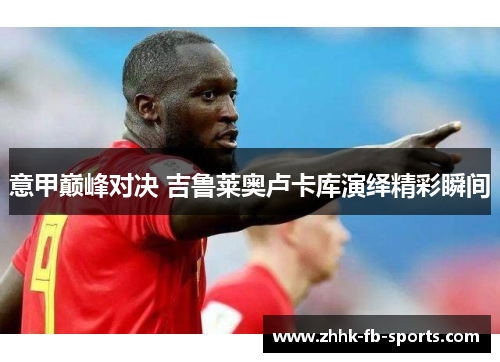 意甲巅峰对决 吉鲁莱奥卢卡库演绎精彩瞬间