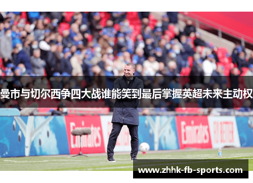 曼市与切尔西争四大战谁能笑到最后掌握英超未来主动权