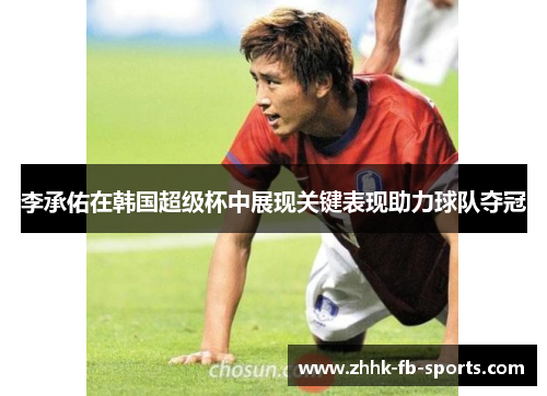 李承佑在韩国超级杯中展现关键表现助力球队夺冠 李承佑在韩国超级杯中展现关键表现助力球队夺冠
