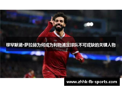穆罕默德·萨拉赫为何成为利物浦足球队不可或缺的关键人物 穆罕默德·萨拉赫为何成为利物浦足球队不可或缺的关键人物