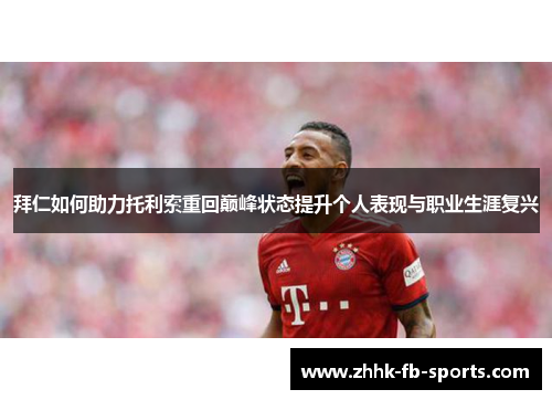 拜仁如何助力托利索重回巅峰状态提升个人表现与职业生涯复兴 拜仁如何助力托利索重回巅峰状态提升个人表现与职业生涯复兴