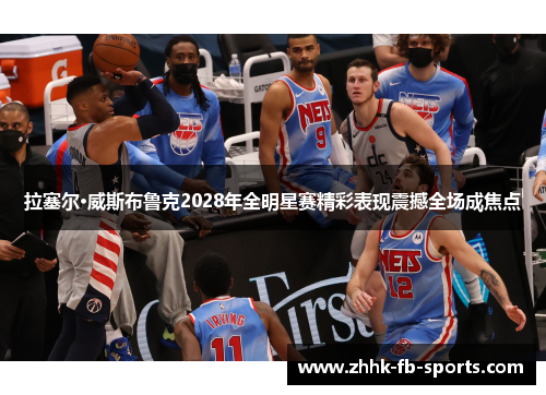 拉塞尔·威斯布鲁克2028年全明星赛精彩表现震撼全场成焦点