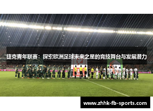 捷克青年联赛：探索欧洲足球未来之星的竞技舞台与发展潜力