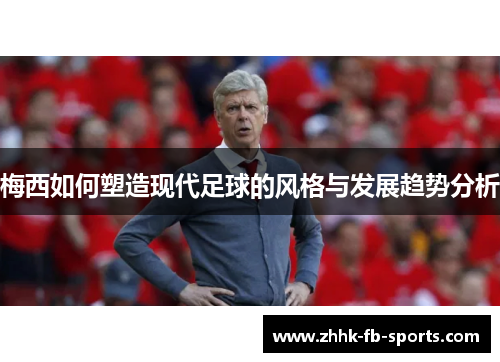 梅西如何塑造现代足球的风格与发展趋势分析