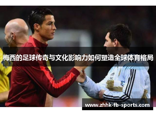 梅西的足球传奇与文化影响力如何塑造全球体育格局