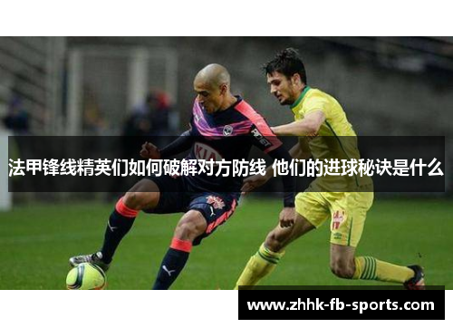 法甲锋线精英们如何破解对方防线 他们的进球秘诀是什么 法甲锋线精英们如何破解对方防线 他们的进球秘诀是什么