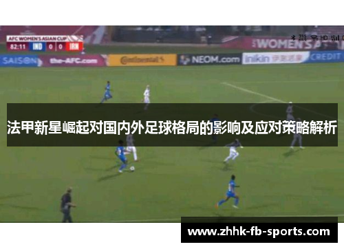 法甲新星崛起对国内外足球格局的影响及应对策略解析 法甲新星崛起对国内外足球格局的影响及应对策略解析