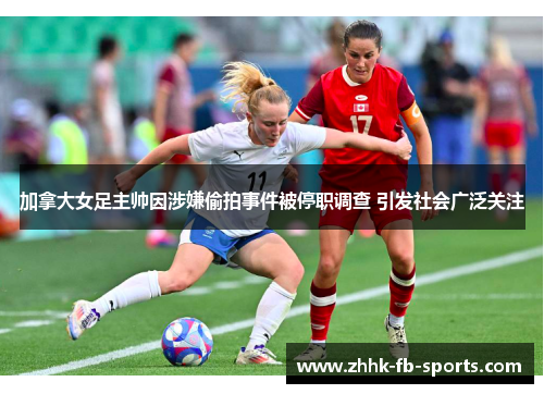 加拿大女足主帅因涉嫌偷拍事件被停职调查 引发社会广泛关注