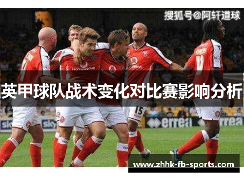 英甲球队战术变化对比赛影响分析 英甲球队战术变化对比赛影响分析