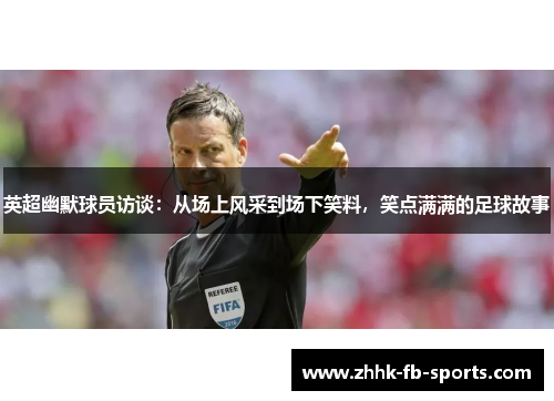 英超幽默球员访谈:从场上风采到场下笑料,笑点满满的足球故事 英超幽默球员访谈:从场上风采到场下笑料,笑点满满的足球故事