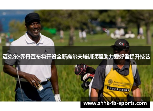 迈克尔·乔丹宣布将开设全新高尔夫培训课程助力爱好者提升技艺 迈克尔·乔丹宣布将开设全新高尔夫培训课程助力爱好者提升技艺