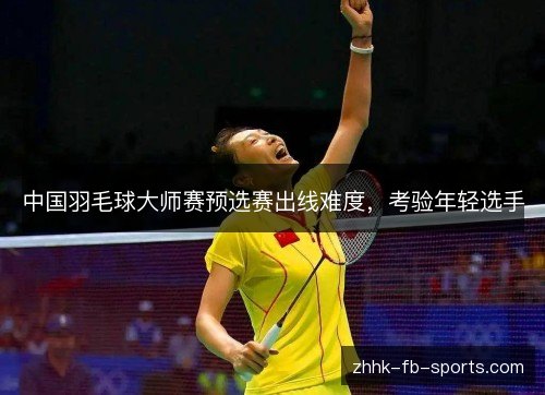 中国羽毛球大师赛预选赛出线难度，考验年轻选手