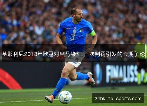基耶利尼2013年欧冠对皇马染红 一次判罚引发的长期争论